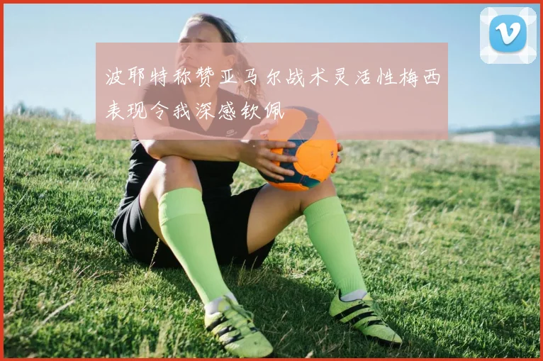 波耶特称赞亚马尔战术灵活性梅西表现令我深感钦佩