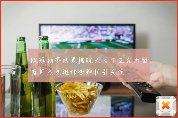 欧冠抽签结果揭晓大马丁正式加盟蓝军杰克逊转会维拉引关注