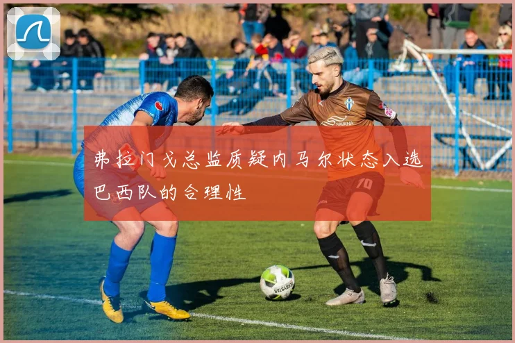 弗拉门戈总监质疑内马尔状态入选巴西队的合理性