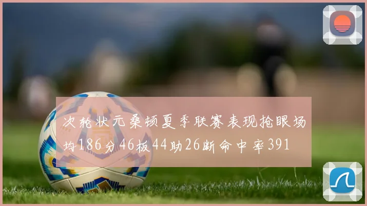 次轮状元桑顿夏季联赛表现抢眼场均186分46板44助26断命中率391