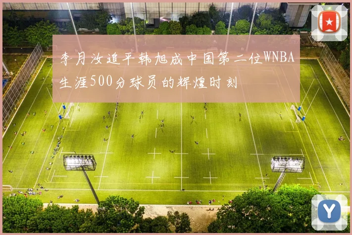 李月汝追平韩旭成中国第二位WNBA生涯500分球员的辉煌时刻
