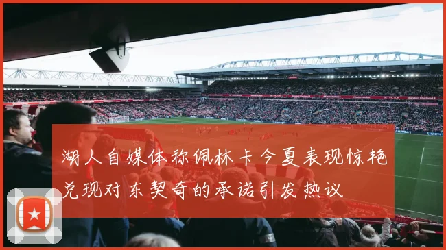 湖人自媒体称佩林卡今夏表现惊艳兑现对东契奇的承诺引发热议