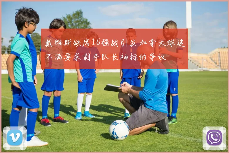 戴维斯缺席16强战引发加拿大球迷不满要求剥夺队长袖标的争议