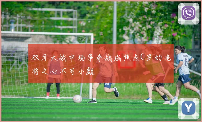 双牙大战中场争夺战成焦点C罗的老将之心不可小觑