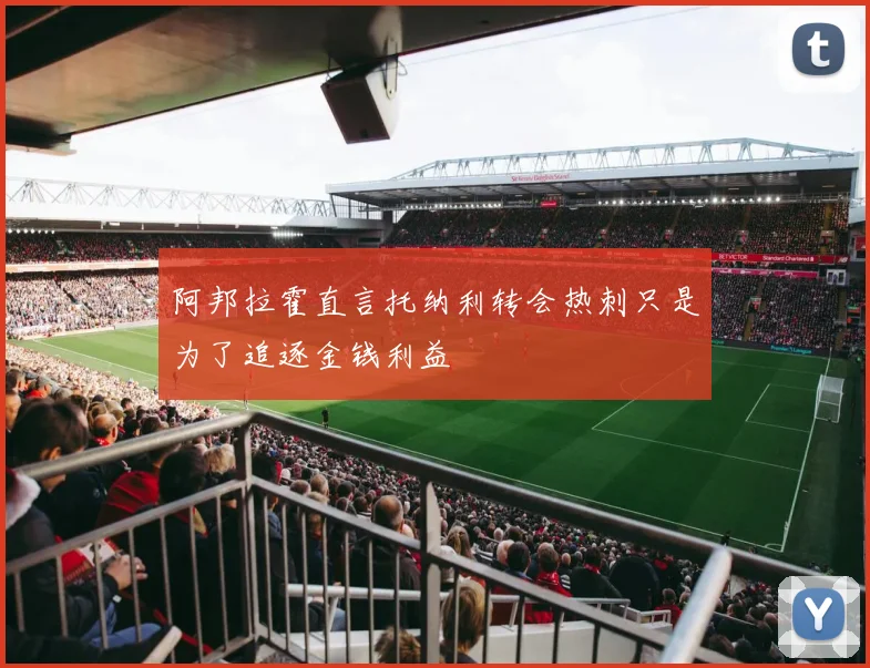 阿邦拉霍直言托纳利转会热刺只是为了追逐金钱利益