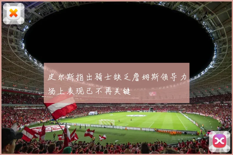 皮尔斯指出骑士缺乏詹姆斯领导力场上表现已不再关键