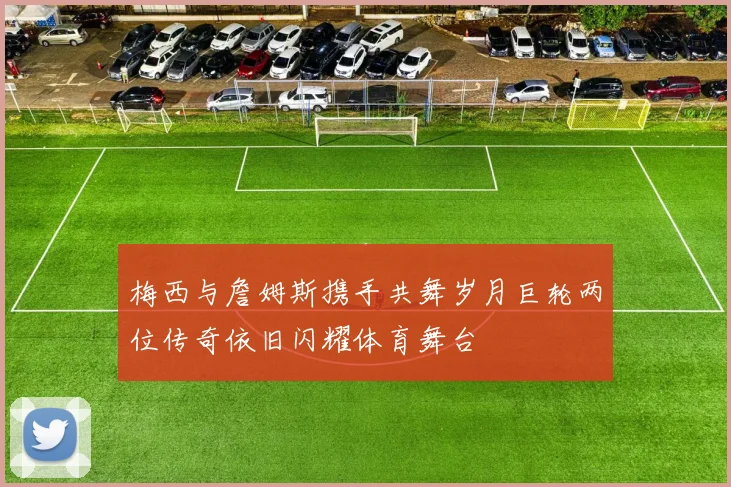 梅西与詹姆斯携手共舞岁月巨轮两位传奇依旧闪耀体育舞台