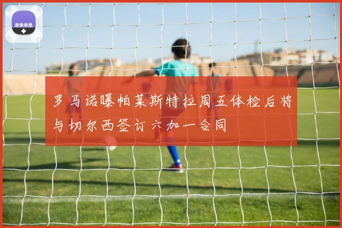 罗马诺曝帕莱斯特拉周五体检后将与切尔西签订六加一合同