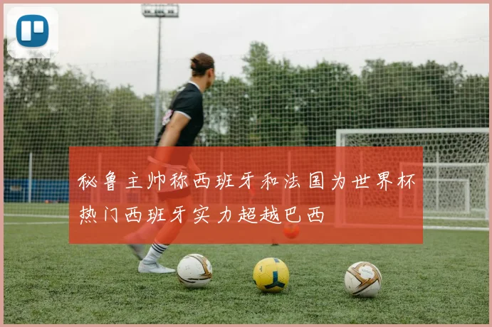 秘鲁主帅称西班牙和法国为世界杯热门西班牙实力超越巴西