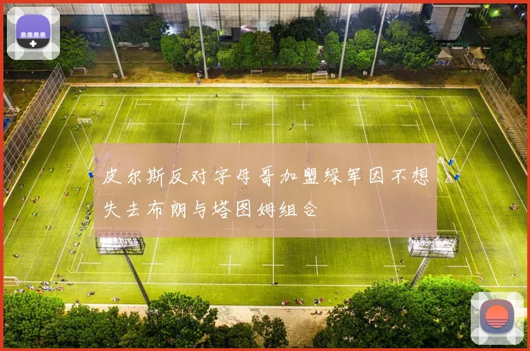 皮尔斯反对字母哥加盟绿军因不想失去布朗与塔图姆组合