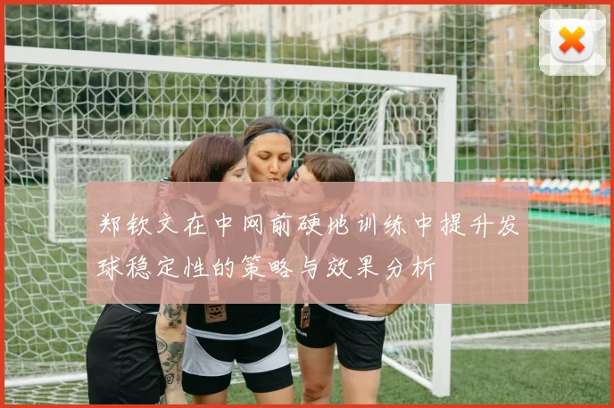 郑钦文在中网前硬地训练中提升发球稳定性的策略与效果分析