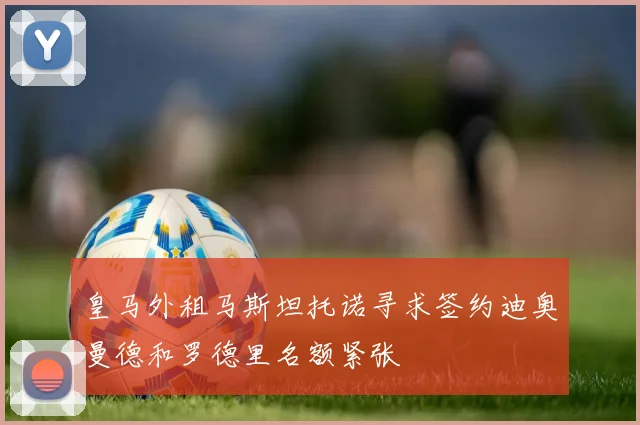 皇马外租马斯坦托诺寻求签约迪奥曼德和罗德里名额紧张