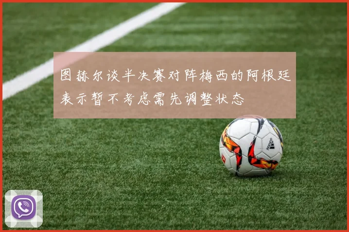 图赫尔谈半决赛对阵梅西的阿根廷表示暂不考虑需先调整状态