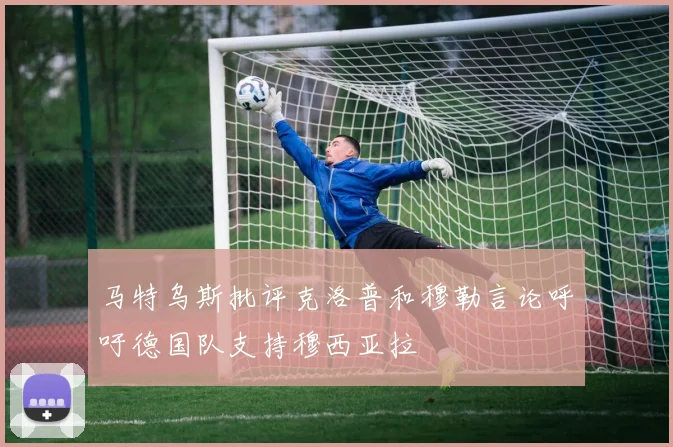 马特乌斯批评克洛普和穆勒言论呼吁德国队支持穆西亚拉