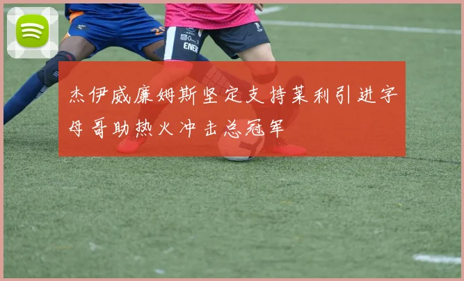 杰伊威廉姆斯坚定支持莱利引进字母哥助热火冲击总冠军