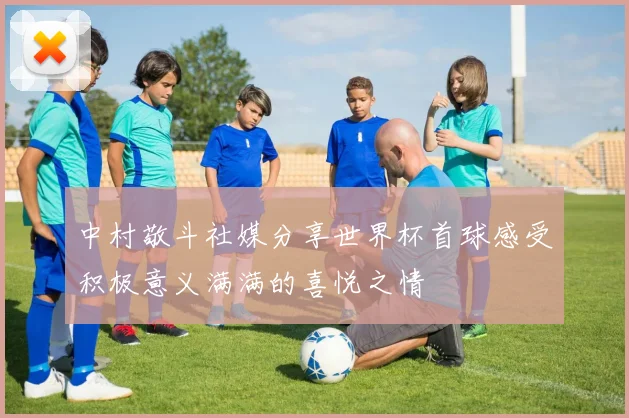 中村敬斗社媒分享世界杯首球感受积极意义满满的喜悦之情