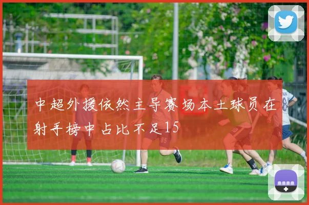 中超外援依然主导赛场本土球员在射手榜中占比不足15