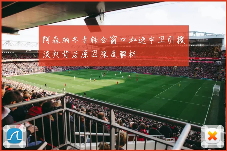 阿森纳冬季转会窗口加速中卫引援谈判背后原因深度解析