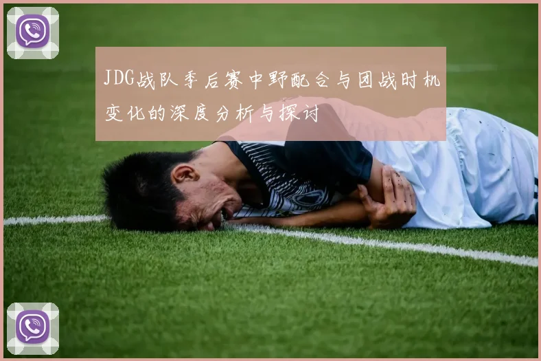 JDG战队季后赛中野配合与团战时机变化的深度分析与探讨