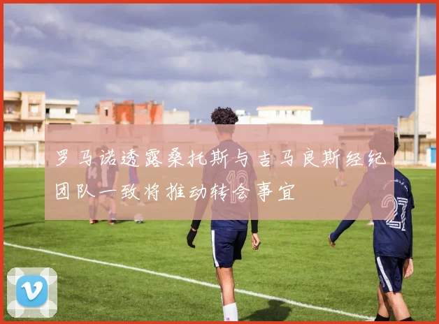 罗马诺透露桑托斯与吉马良斯经纪团队一致将推动转会事宜