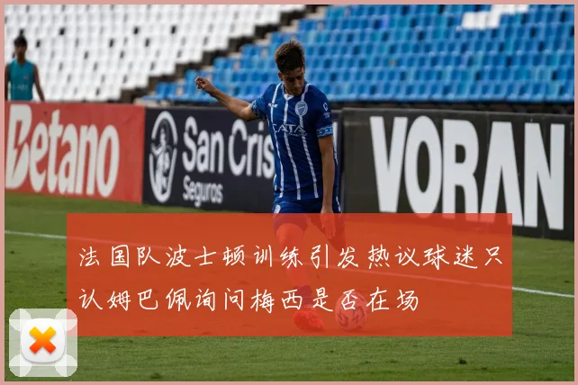 法国队波士顿训练引发热议球迷只认姆巴佩询问梅西是否在场