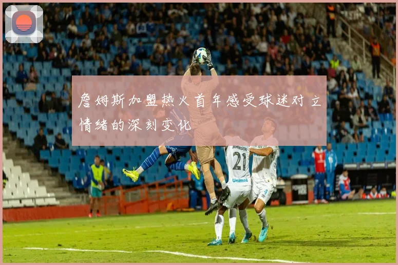 詹姆斯加盟热火首年感受球迷对立情绪的深刻变化