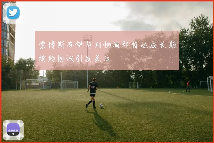 索博斯洛伊与利物浦即将达成长期续约协议引发关注