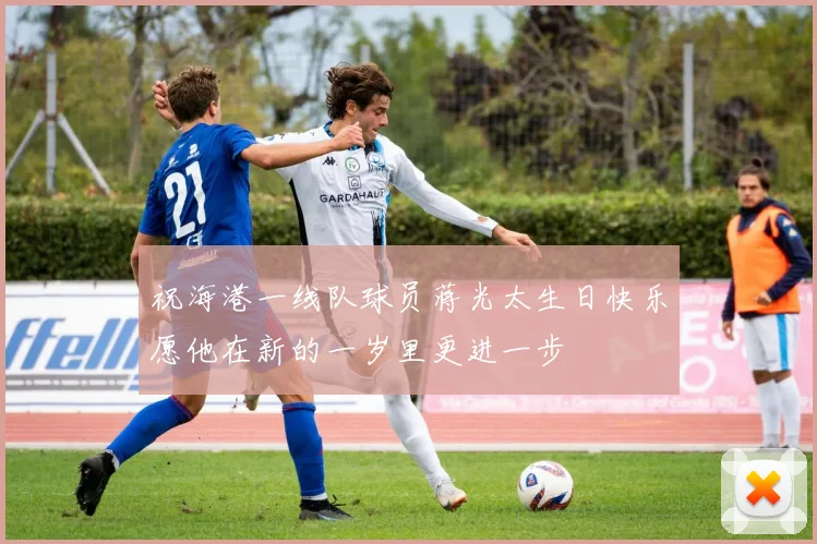 祝海港一线队球员蒋光太生日快乐愿他在新的一岁里更进一步