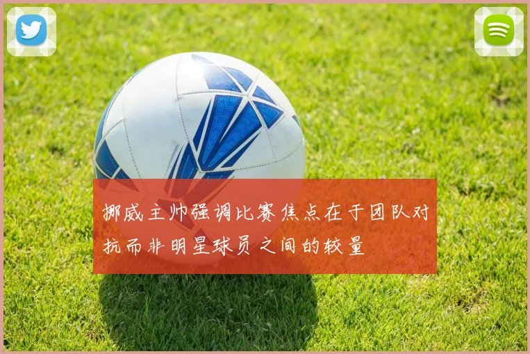 挪威主帅强调比赛焦点在于团队对抗而非明星球员之间的较量